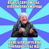 веха, зі святом тебе... купляй пляху мороші я уже біля варуса на прилавках тебе жду