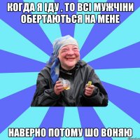 когда я іду , то всі мужчіни обертаються на мене наверно потому шо воняю