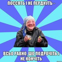 поссять і не перднуть - всьо равно, шо подрочіть і не кончіть