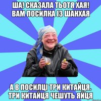 ша! сказала тьотя хая! вам посилка із шанхая а в посилці три китайця. три китайця чешуть яйця