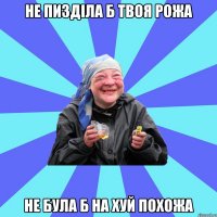 не пизділа б твоя рожа не була б на хуй похожа