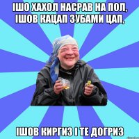 ішо хахол насрав на пол, ішов кацап зубами цап, ішов киргиз і те догриз