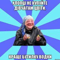 хлопці не купуйте дівчатам цвіти, краще бутилку водки