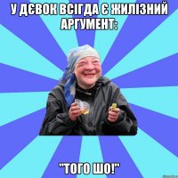 у дєвок всігда є жилізний аргумент: "того шо!"