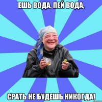 ешь вода, пей вода, срать не будешь никогда!