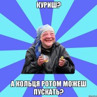 куриш? а кольця ротом можеш пускать?