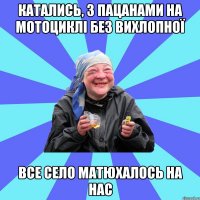 катались, з пацанами на мотоциклі без вихлопної все село матюхалось на нас