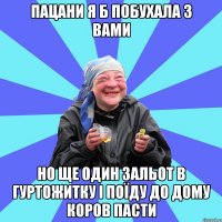 пацани я б побухала з вами но ще один зальот в гуртожитку і поїду до дому коров пасти