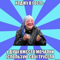 ходжу в гості - у душі вмєсто мочалки іспользую свої труселя