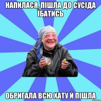 напилася, пішла до сусіда їбатись обригала всю хату й пішла