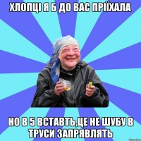 хлопці я б до вас пріїхала но в 5 вставть,це не шубу в труси запрявлять