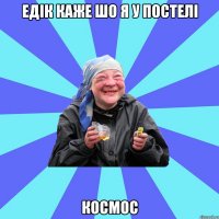 едік каже шо я у постелі космос