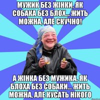 мужик без жінки, як собака без блох... жить можна, але скучно! а жінка без мужика. як блоха без собаки... жить можна, але кусать нікого