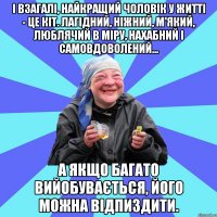 і взагалі, найкращий чоловік у житті - це кіт. лагідний, ніжний, м'який, люблячий в міру, нахабний і самовдоволений... а якщо багато вийобувається, його можна відпиздити.