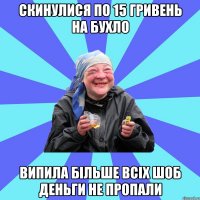 скинулися по 15 гривень на бухло випила більше всіх шоб деньги не пропали