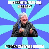 пострижіть мене під насадку а чолка хай буде длінна