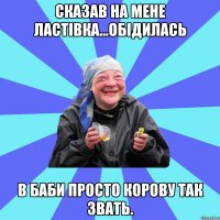 сказав на мене ластівка...обідилась в баби просто корову так звать.