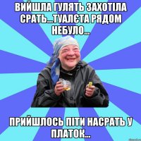 вийшла гулять захотіла срать...туалєта рядом небуло... прийшлось піти насрать у платок...