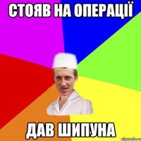 стояв на операції дав шипуна