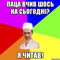 паца вчив шось на сьогодні? я читав!