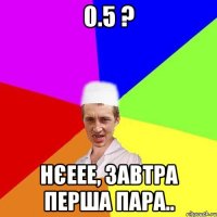 0.5 ? нєеее, завтра перша пара..