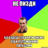 не пизди бо будеш собирати вибиті зуби поломаними пальцями