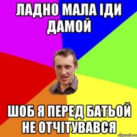 ладно мала іди дамой шоб я перед батьой не отчітувався