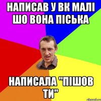 написав у вк малі шо вона піська написала "пішов ти"