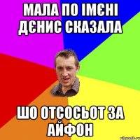 мала по імєні дєнис сказала шо отсосьот за айфон