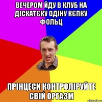 вечером йду в клуб на діскатєку одіну кєпку фольц прінцеси контроліруйте свій оргазм