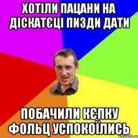 хотіли пацани на діскатєці пизди дати побачили кєпку фольц успокоїлись