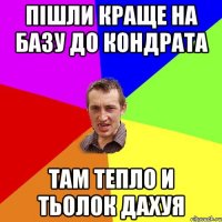 пішли краще на базу до кондрата там тепло и тьолок дахуя