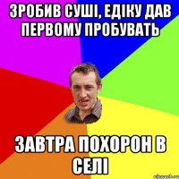 зробив суші, едіку дав первому пробувать завтра похорон в селі