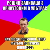 рєшив записаця з арнаутовим в ультрас раз пізди получили, тепер футбол по тєлєку дивимось