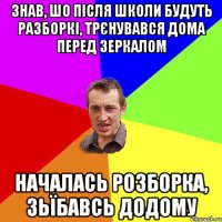 знав, шо після школи будуть разборкі, трєнувався дома перед зеркалом началась розборка, зьїбавсь додому