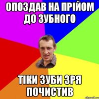 опоздав на прійом до зубного тіки зуби зря почистив