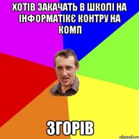 хотів закачать в школі на інформатікє контру на комп згорів