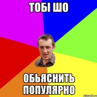 тобі шо обьяснить популярно