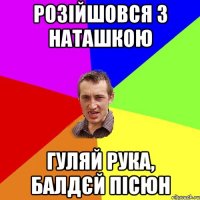 розійшовся з наташкою гуляй рука, балдєй пісюн