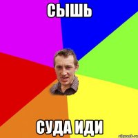 сышь суда иди