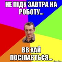 не піду завтра на роботу... вв хай посіпається...