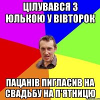 цілувався з юлькою у вівторок пацанів пигласив на свадьбу на п'ятницю