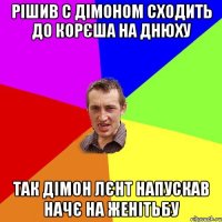 рішив с дімоном сходить до корєша на днюху так дімон лєнт напускав начє на женітьбу