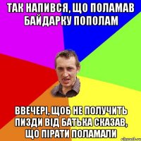 так напився, що поламав байдарку пополам ввечері, щоб не получить пизди від батька сказав, що пірати поламали