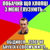 побачив що хлопці з мене глузують... обідився .. тепер не бачу їх у своему житті...