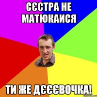 сєстра не матюкаися ти же дєєєвочка!