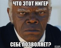 что этот нигер себе позволяет?