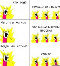 Ромка Денис и Никита что бы нас максим простил сейчас
