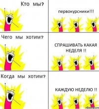 первокурсники!!! спрашивать какая неделя !! каждую неделю !!