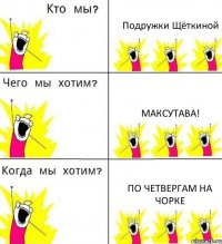 Подружки Щёткиной Максутава! По четвергам на чорке